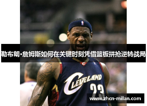 勒布朗·詹姆斯如何在关键时刻凭借篮板拼抢逆转战局