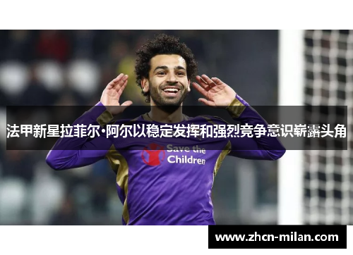 法甲新星拉菲尔·阿尔以稳定发挥和强烈竞争意识崭露头角
