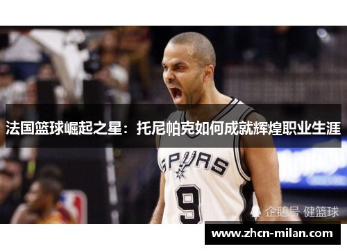 法国篮球崛起之星：托尼帕克如何成就辉煌职业生涯