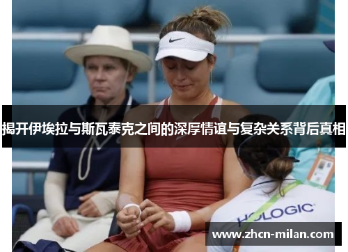 揭开伊埃拉与斯瓦泰克之间的深厚情谊与复杂关系背后真相