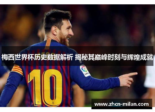 梅西世界杯历史数据解析 揭秘其巅峰时刻与辉煌成就