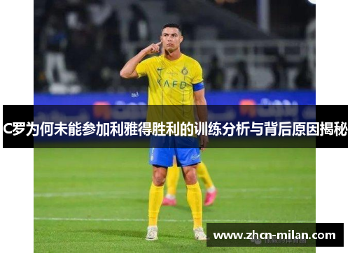 C罗为何未能参加利雅得胜利的训练分析与背后原因揭秘