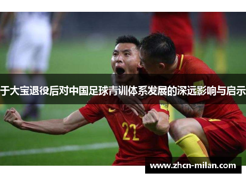 于大宝退役后对中国足球青训体系发展的深远影响与启示