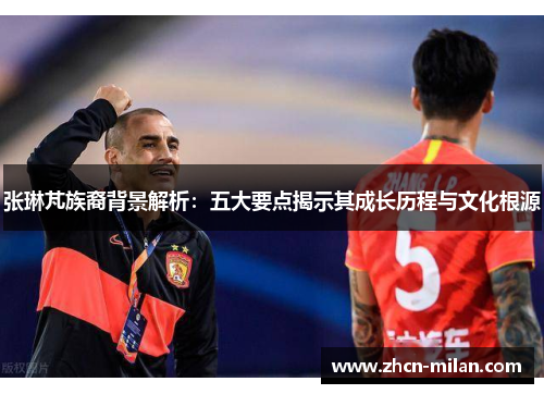 张琳芃族裔背景解析：五大要点揭示其成长历程与文化根源