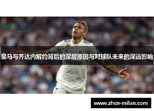 皇马与齐达内解约背后的深层原因与对球队未来的深远影响