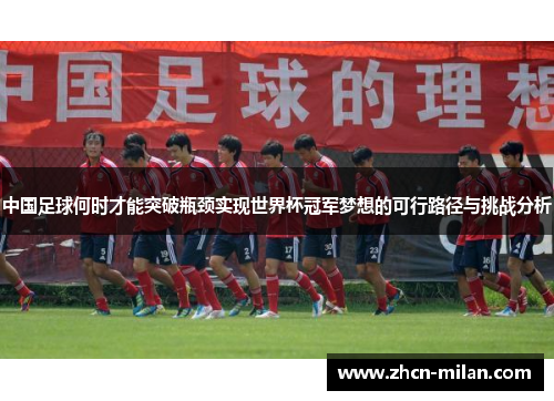 中国足球何时才能突破瓶颈实现世界杯冠军梦想的可行路径与挑战分析