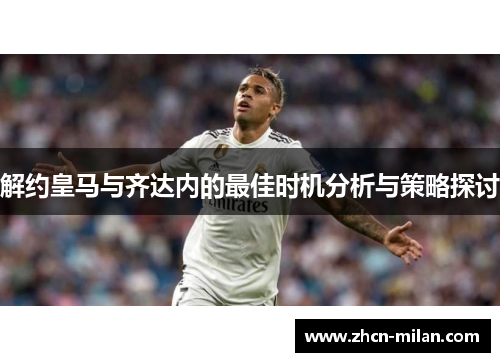 解约皇马与齐达内的最佳时机分析与策略探讨